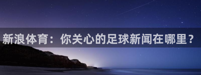 说球帝足球直播在线观看免费：新浪体育：你关心的足球新闻在哪里？