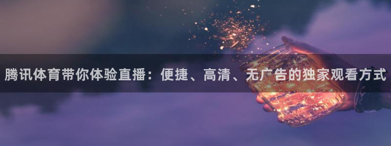 说球帝足球直播：腾讯体育带你体验直播：便捷、高清、无广告的独家观看方式